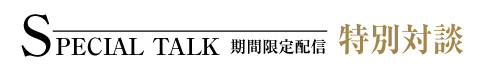 SPECIAL TALK 期間限定配信 特別対談